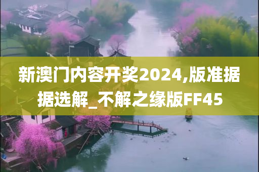 新澳门内容开奖2024,版准据据选解_不解之缘版FF45