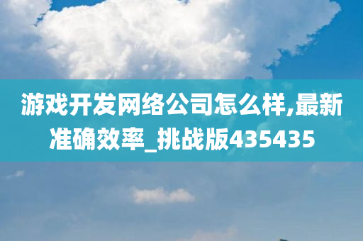 游戏开发网络公司怎么样,最新准确效率_挑战版435435