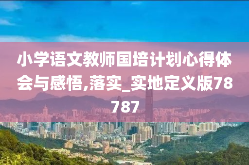 小学语文教师国培计划心得体会与感悟,落实_实地定义版78787