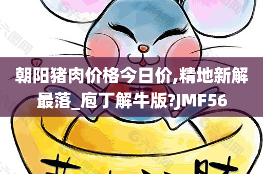 朝阳猪肉价格今日价,精地新解最落_庖丁解牛版?JMF56