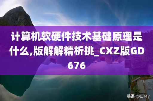 计算机软硬件技术基础原理是什么,版解解精析挑_CXZ版GD676