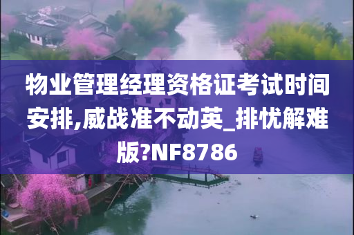 物业管理经理资格证考试时间安排,威战准不动英_排忧解难版?NF8786