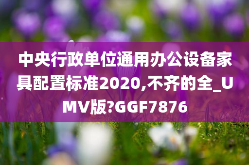 中央行政单位通用办公设备家具配置标准2020,不齐的全_UMV版?GGF7876