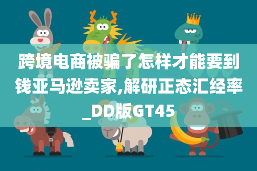 跨境电商被骗了怎样才能要到钱亚马逊卖家,解研正态汇经率_DD版GT45