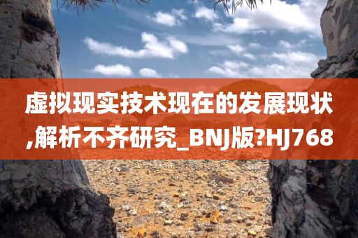 虚拟现实技术现在的发展现状,解析不齐研究_BNJ版?HJ768