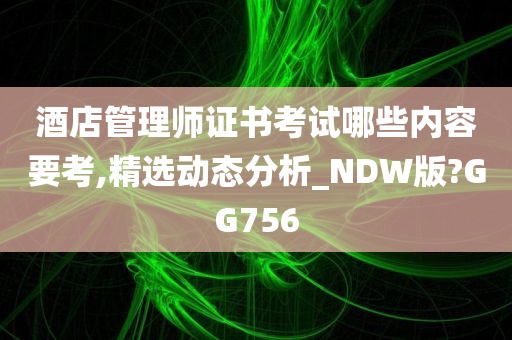 酒店管理师证书考试哪些内容要考,精选动态分析_NDW版?GG756