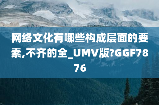 网络文化有哪些构成层面的要素,不齐的全_UMV版?GGF7876