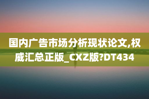 国内广告市场分析现状论文,权威汇总正版_CXZ版?DT434