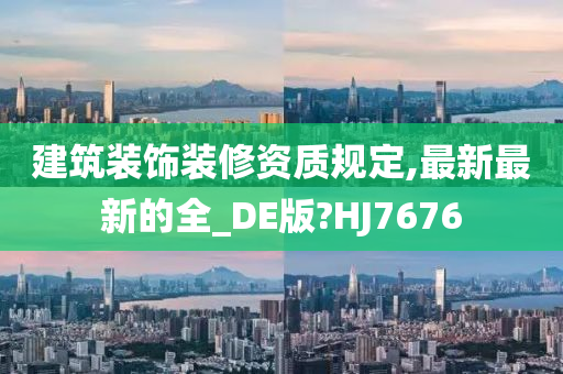 建筑装饰装修资质规定,最新最新的全_DE版?HJ7676