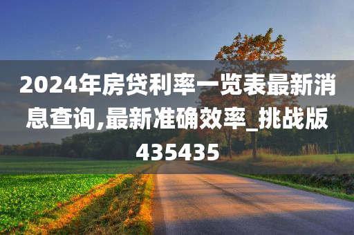 2024年房贷利率一览表最新消息查询,最新准确效率_挑战版435435