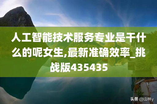 人工智能技术服务专业是干什么的呢女生,最新准确效率_挑战版435435