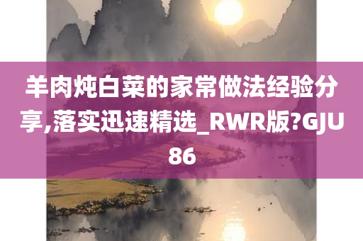 羊肉炖白菜的家常做法经验分享,落实迅速精选_RWR版?GJU86