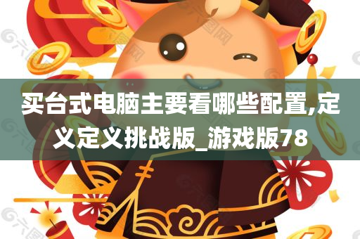 买台式电脑主要看哪些配置,定义定义挑战版_游戏版78