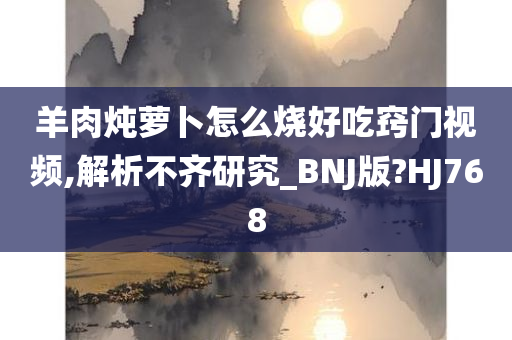 羊肉炖萝卜怎么烧好吃窍门视频,解析不齐研究_BNJ版?HJ768