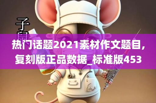 热门话题2021素材作文题目,复刻版正品数据_标准版453