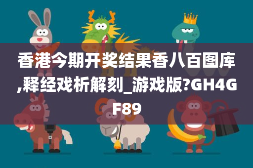 香港今期开奖结果香八百图库,释经戏析解刻_游戏版?GH4GF89