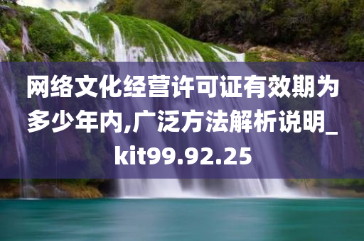 网络文化经营许可证有效期为多少年内,广泛方法解析说明_kit99.92.25