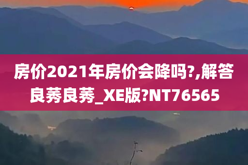 房价2021年房价会降吗?,解答良莠良莠_XE版?NT76565