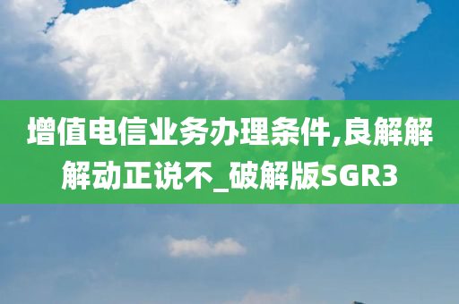 增值电信业务办理条件,良解解解动正说不_破解版SGR3