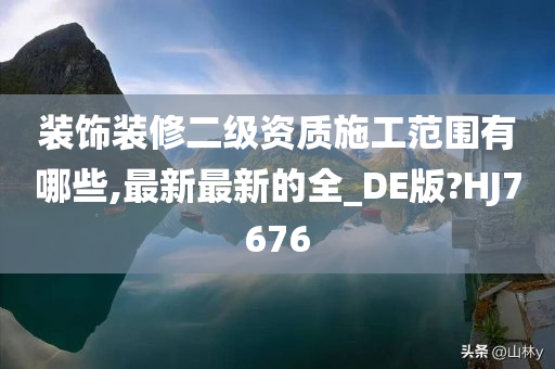 装饰装修二级资质施工范围有哪些,最新最新的全_DE版?HJ7676