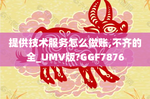 提供技术服务怎么做账,不齐的全_UMV版?GGF7876