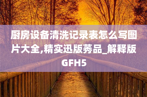 厨房设备清洗记录表怎么写图片大全,精实迅版莠品_解释版GFH5