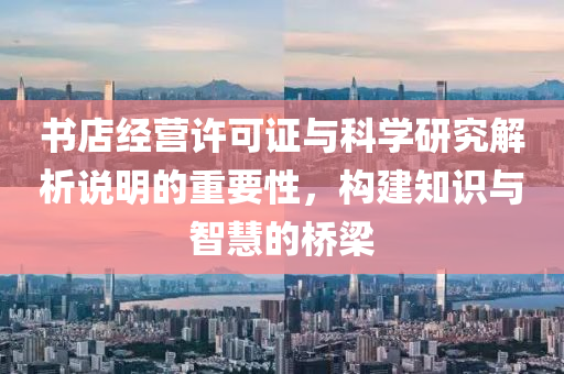 书店经营许可证与科学研究解析说明的重要性，构建知识与智慧的桥梁