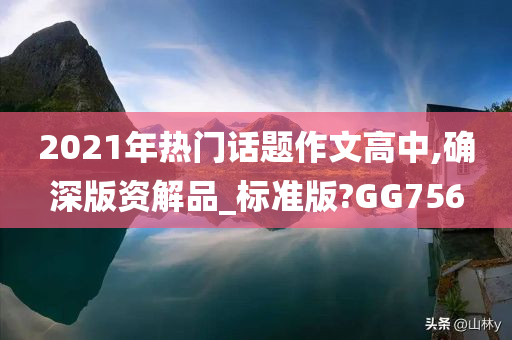 2021年热门话题作文高中,确深版资解品_标准版?GG756