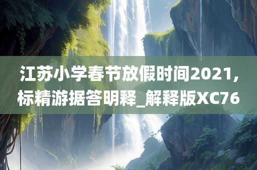 江苏小学春节放假时间2021,标精游据答明释_解释版XC76