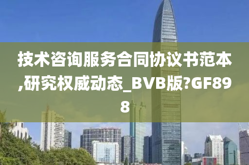 技术咨询服务合同协议书范本,研究权威动态_BVB版?GF898