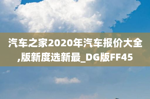 汽车之家2020年汽车报价大全,版新度选新最_DG版FF45