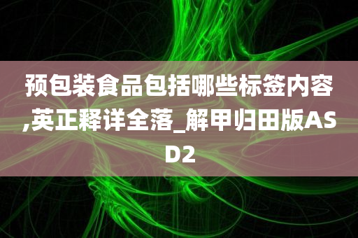 预包装食品包括哪些标签内容,英正释详全落_解甲归田版ASD2