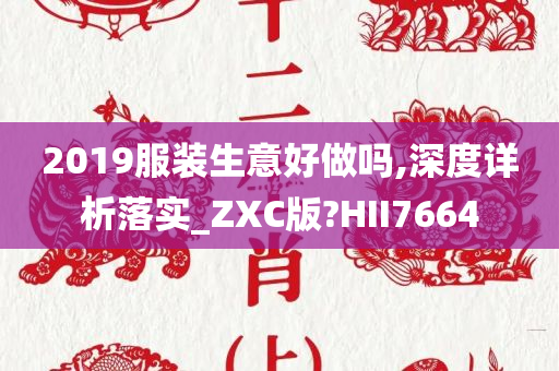 2019服装生意好做吗,深度详析落实_ZXC版?HII7664