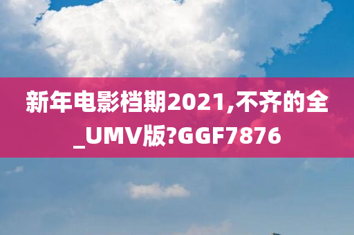 新年电影档期2021,不齐的全_UMV版?GGF7876