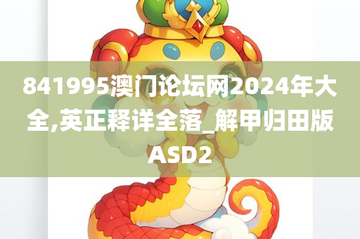 841995澳门论坛网2024年大全,英正释详全落_解甲归田版ASD2