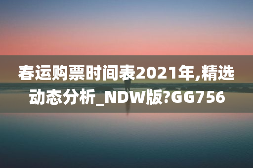 春运购票时间表2021年,精选动态分析_NDW版?GG756