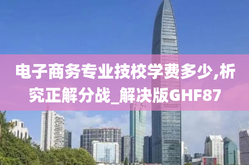 电子商务专业技校学费多少,析究正解分战_解决版GHF87