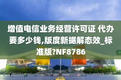 增值电信业务经营许可证 代办要多少钱,版度新据解态效_标准版?NF8786