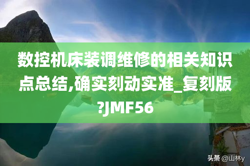 数控机床装调维修的相关知识点总结,确实刻动实准_复刻版?JMF56