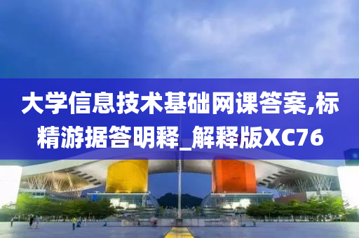 大学信息技术基础网课答案,标精游据答明释_解释版XC76