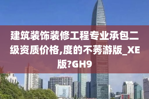 建筑装饰装修工程专业承包二级资质价格,度的不莠游版_XE版?GH9