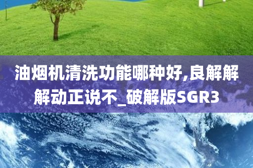 油烟机清洗功能哪种好,良解解解动正说不_破解版SGR3