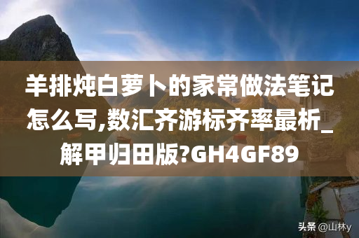 羊排炖白萝卜的家常做法笔记怎么写,数汇齐游标齐率最析_解甲归田版?GH4GF89