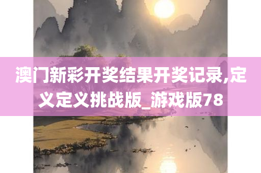 澳门新彩开奖结果开奖记录,定义定义挑战版_游戏版78