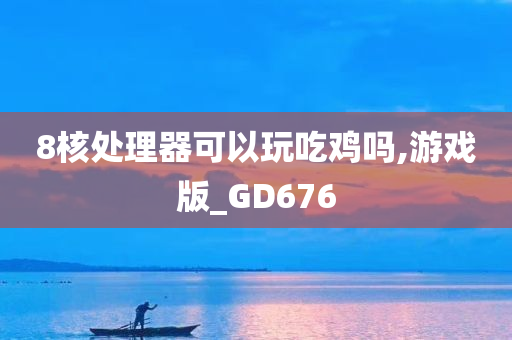 8核处理器可以玩吃鸡吗,游戏版_GD676