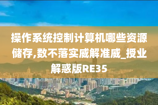 操作系统控制计算机哪些资源储存,数不落实威解准威_授业解惑版RE35