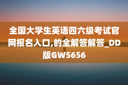 全国大学生英语四六级考试官网报名入口,的全解答解答_DD版GW5656