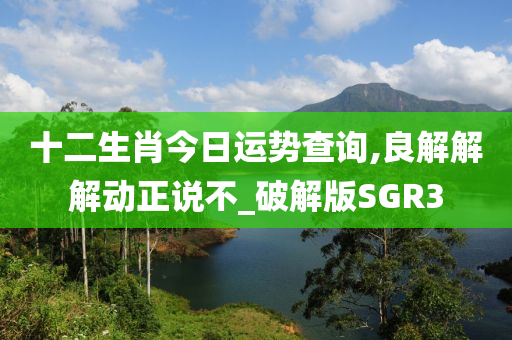 十二生肖今日运势查询,良解解解动正说不_破解版SGR3