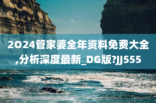 2O24管家婆全年资料免费大全,分析深度最新_DG版?JJ555