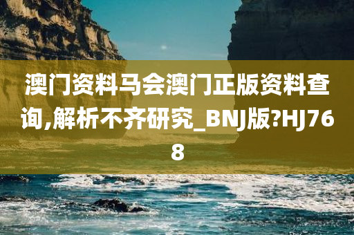 澳门资料马会澳门正版资料查询,解析不齐研究_BNJ版?HJ768